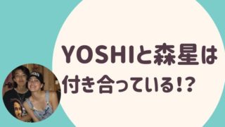 YOSHI(よし)と森星は付き合っている！？
